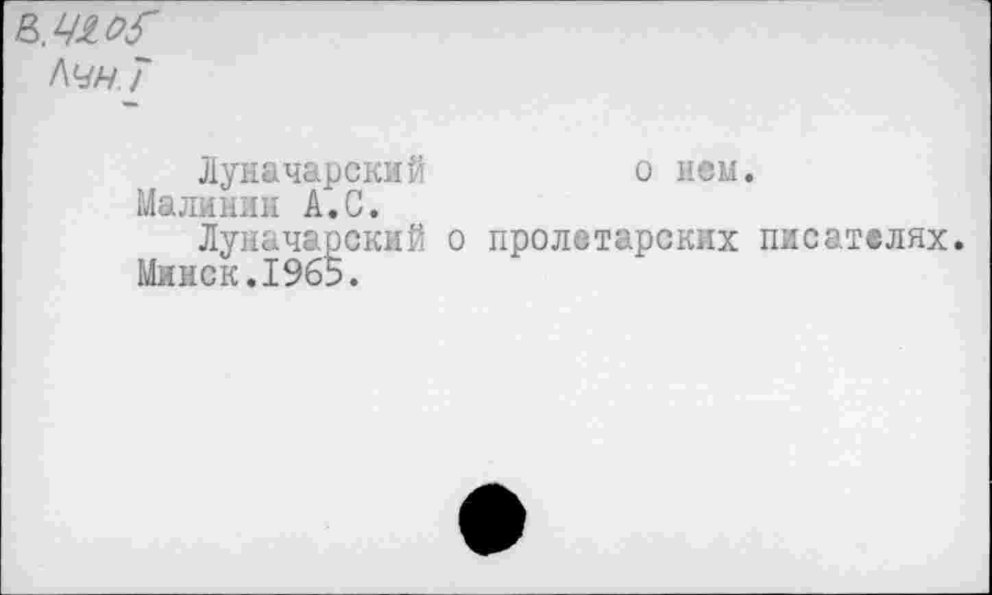 ﻿Кчн. 7
Луначарский	о нем.
Малинин А.С.
Луначарский о пролетарских писателях.
Минск.1965.